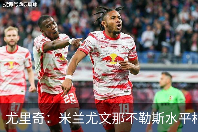 尤里奇：米兰尤文那不勒斯水平相当 谁夺冠看表现